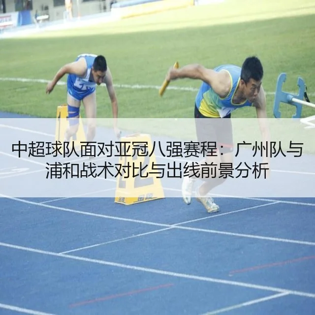 中超球队面对亚冠八强赛程：广州队与浦和战术对比与出线前景分析